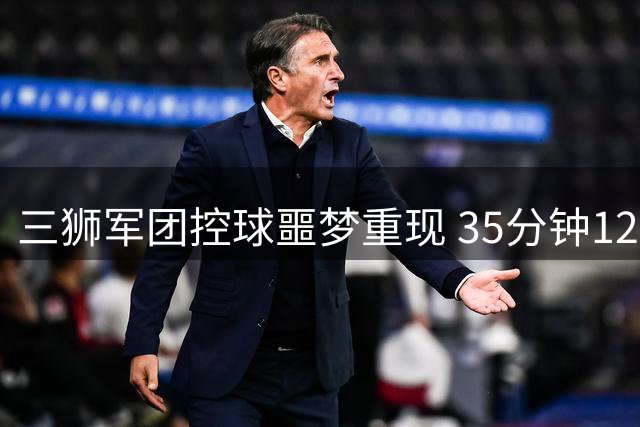 三狮军团控球噩梦重现 35分钟12%触球率暴露致命短板