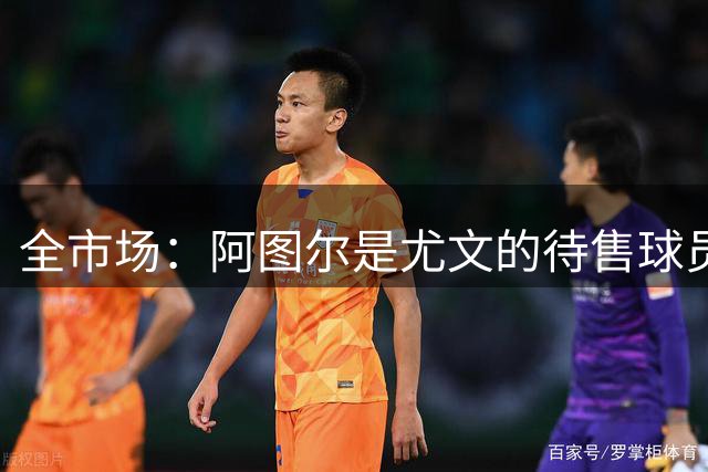 全市场：阿图尔是尤文的待售球员，科林蒂安对他有意
